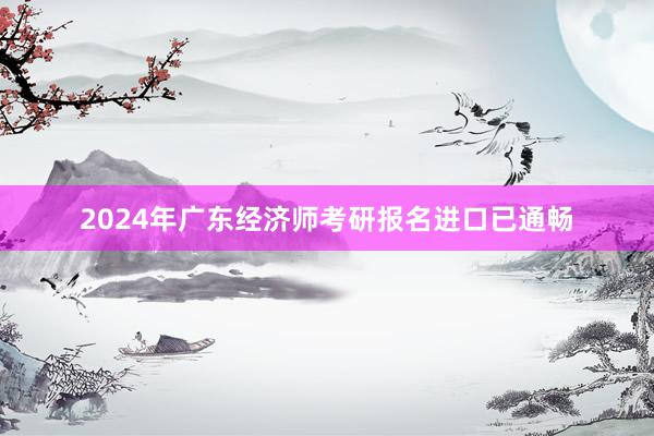 2024年广东经济师考研报名进口已通畅