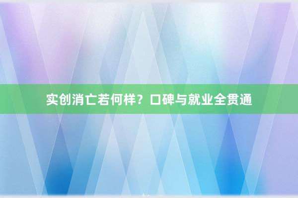 实创消亡若何样？口碑与就业全贯通