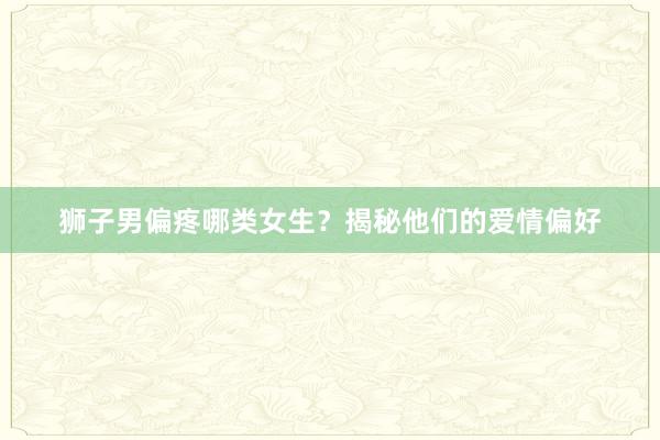 狮子男偏疼哪类女生？揭秘他们的爱情偏好