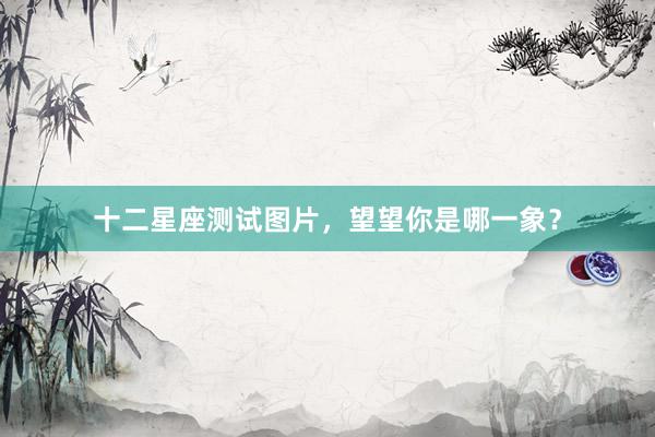 十二星座测试图片，望望你是哪一象？