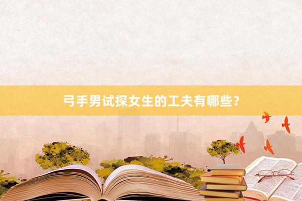 弓手男试探女生的工夫有哪些？