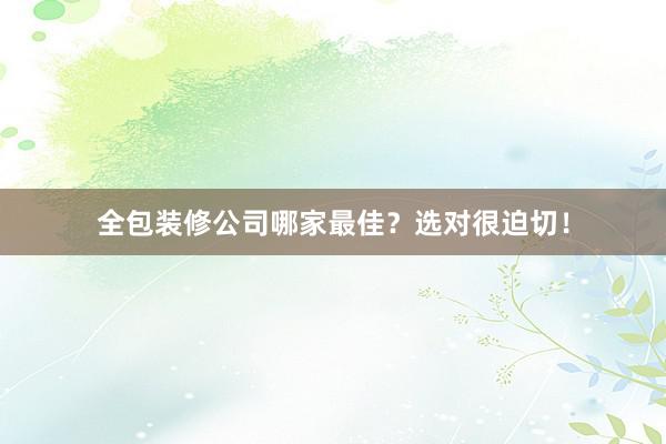 全包装修公司哪家最佳？选对很迫切！