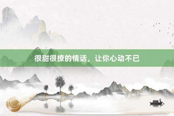 很甜很撩的情话，让你心动不已