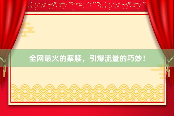 全网最火的案牍，引爆流量的巧妙！