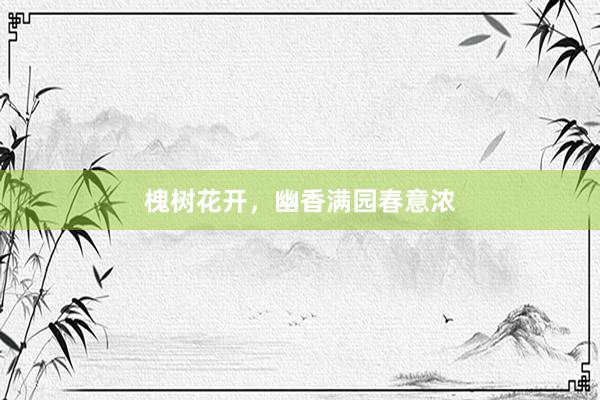 槐树花开，幽香满园春意浓