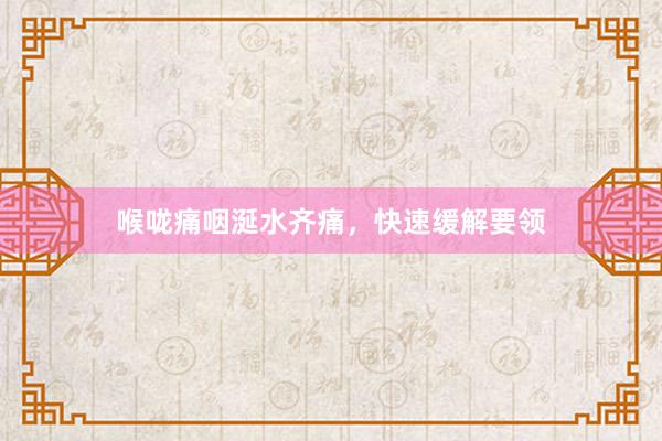 喉咙痛咽涎水齐痛，快速缓解要领