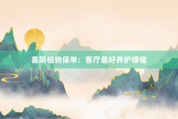 喜阴植物保举：客厅最好养护绿植