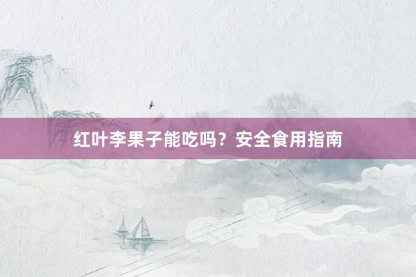 红叶李果子能吃吗？安全食用指南