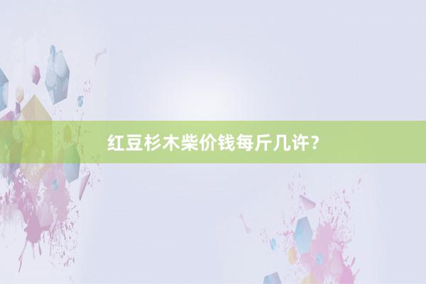 红豆杉木柴价钱每斤几许？