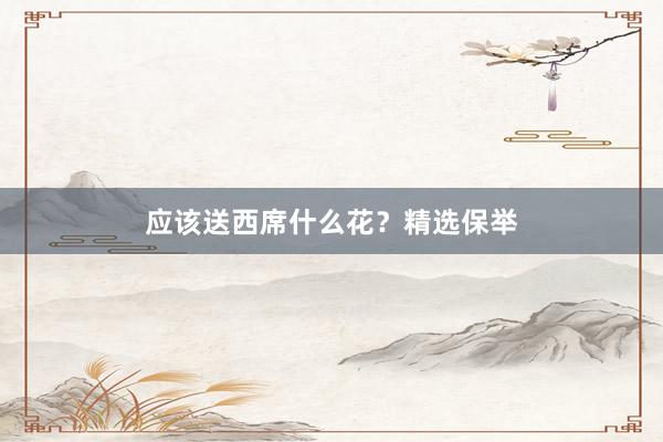 应该送西席什么花？精选保举