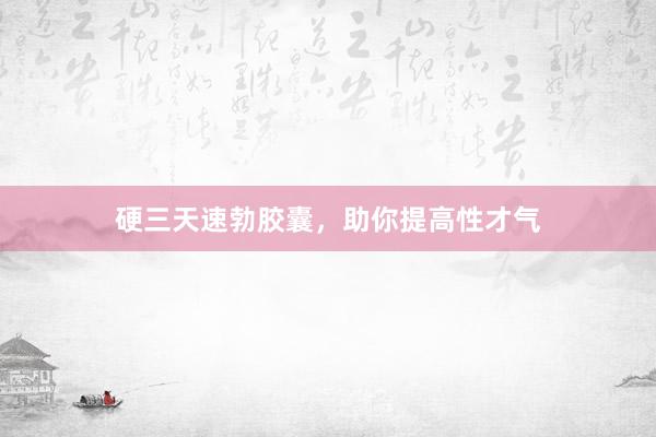 硬三天速勃胶囊，助你提高性才气